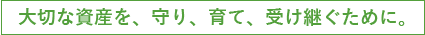 大切な資産を、守り、育て、受け継ぐために。